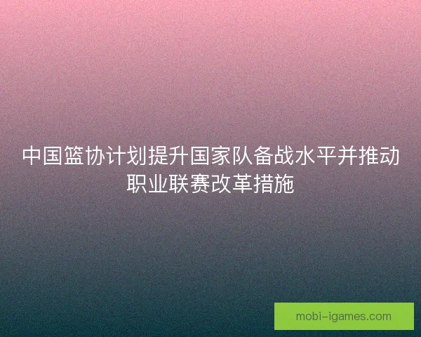 中国篮协计划提升国家队备战水平并推动职业联赛改革措施