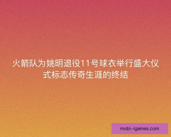 火箭队为姚明退役11号球衣举行盛大仪式标志传奇生涯的终结