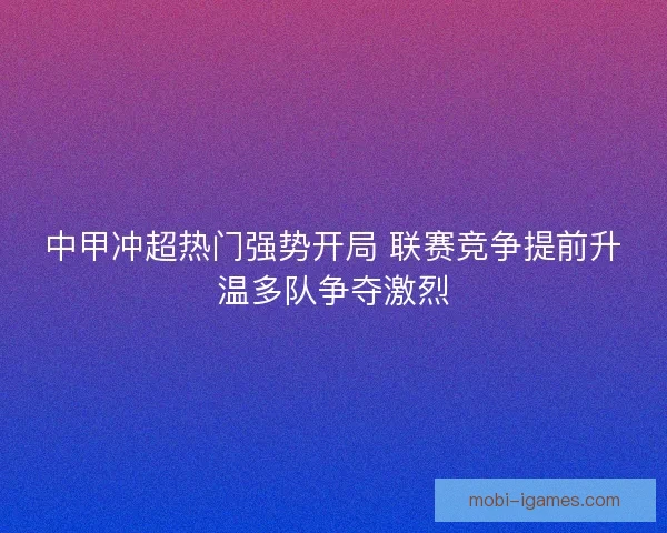 中甲冲超热门强势开局 联赛竞争提前升温多队争夺激烈