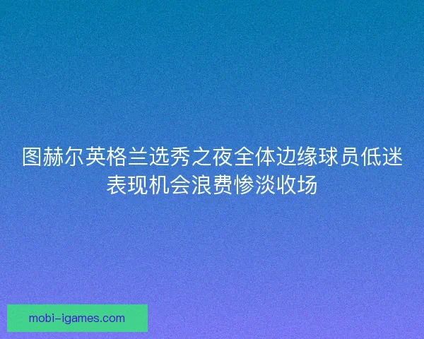 图赫尔英格兰选秀之夜全体边缘球员低迷表现机会浪费惨淡收场